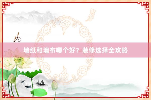 墙纸和墙布哪个好？装修选择全攻略