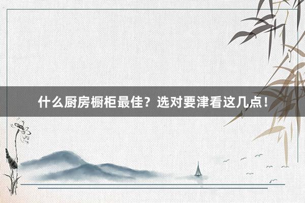 什么厨房橱柜最佳?选对要津看这几点!